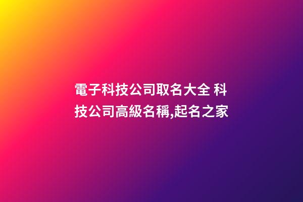 電子科技公司取名大全 科技公司高級名稱,起名之家